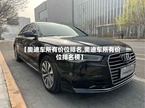 【奥迪车所有价位排名,奥迪车所有价位排名榜】