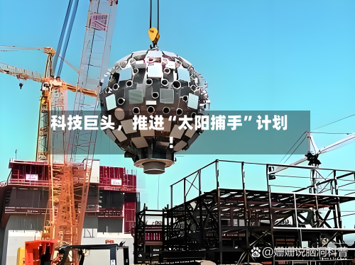 科技巨头，推进“太阳捕手”计划！