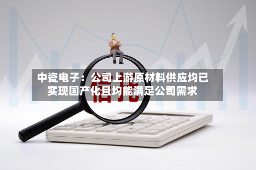 中瓷电子：公司上游原材料供应均已实现国产化且均能满足公司需求-第3张图片