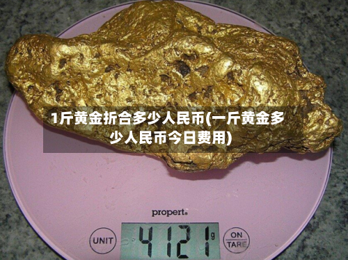 1斤黄金折合多少人民币(一斤黄金多少人民币今日费用)-第2张图片
