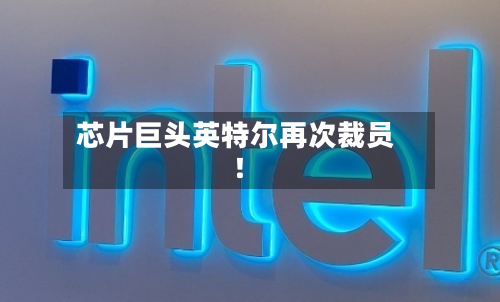 芯片巨头英特尔再次裁员！-第3张图片