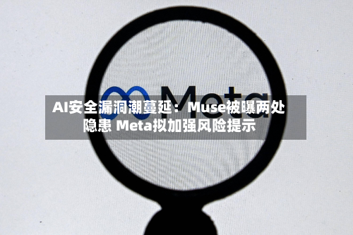 AI安全漏洞潮蔓延：Muse被曝两处隐患 Meta拟加强风险提示