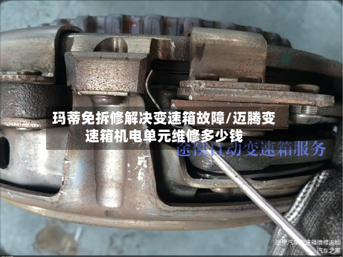 玛蒂免拆修解决变速箱故障/迈腾变速箱机电单元维修多少钱