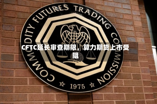 CFTC延长审查期限	，算力期货上市受阻-第3张图片