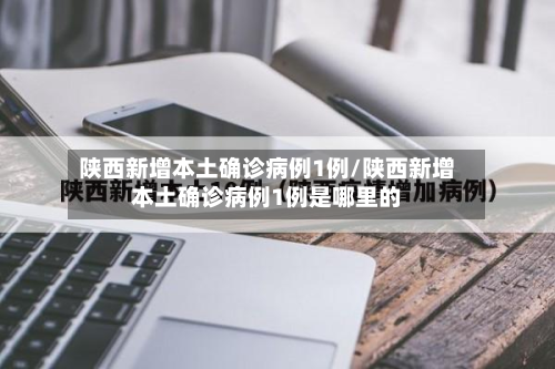 陕西新增本土确诊病例1例/陕西新增本土确诊病例1例是哪里的