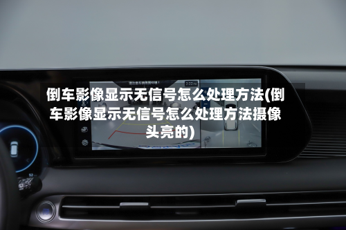 倒车影像显示无信号怎么处理方法(倒车影像显示无信号怎么处理方法摄像头亮的)-第2张图片
