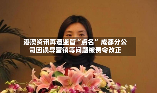 港澳资讯再遭监管“点名	” 成都分公司因误导营销等问题被责令改正-第3张图片