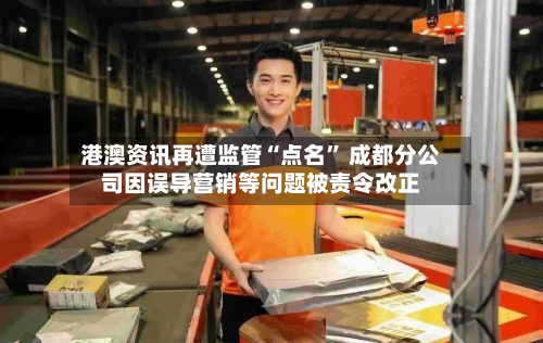 港澳资讯再遭监管“点名” 成都分公司因误导营销等问题被责令改正