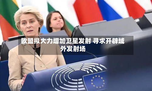 欧盟拟大力增加卫星发射 寻求开辟域外发射场-第3张图片