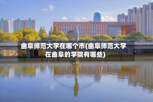 曲阜师范大学在哪个市(曲阜师范大学在曲阜的学院有哪些)