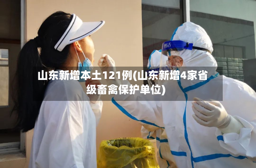 山东新增本土121例(山东新增4家省级畜禽保护单位)