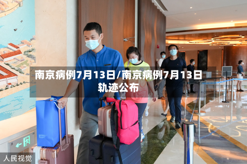 南京病例7月13日/南京病例7月13日轨迹公布