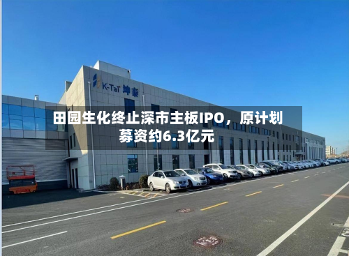 田园生化终止深市主板IPO，原计划募资约6.3亿元-第1张图片