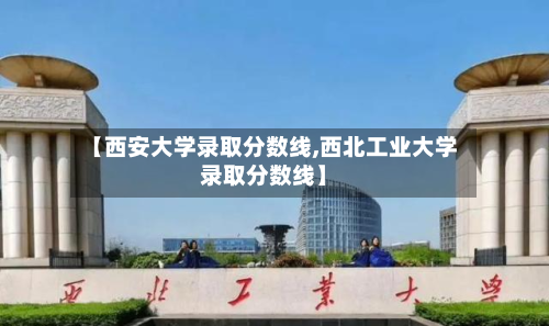 【西安大学录取分数线,西北工业大学录取分数线】