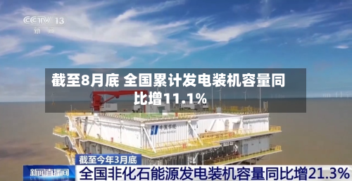 截至8月底 全国累计发电装机容量同比增11.1%