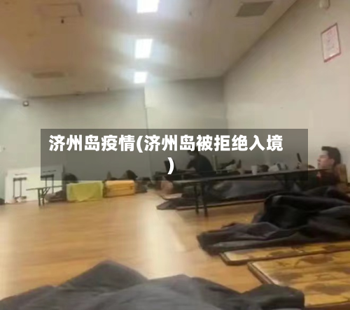 济州岛疫情(济州岛被拒绝入境)-第3张图片