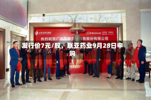 发行价7元/股，联亚药业9月28日申购-第2张图片