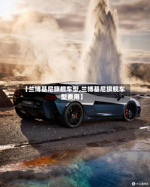 【兰博基尼旗舰车型,兰博基尼旗舰车型费用】