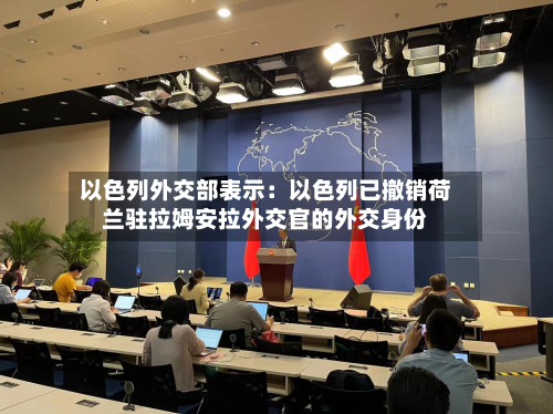 以色列外交部表示：以色列已撤销荷兰驻拉姆安拉外交官的外交身份