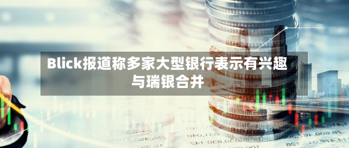 Blick报道称多家大型银行表示有兴趣与瑞银合并