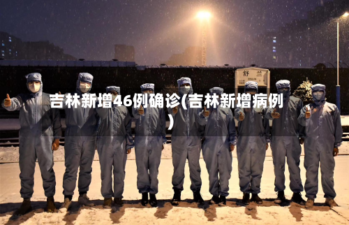 吉林新增46例确诊(吉林新增病例)