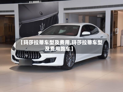 【玛莎拉蒂车型及费用,玛莎拉蒂车型及费用跑车】-第3张图片