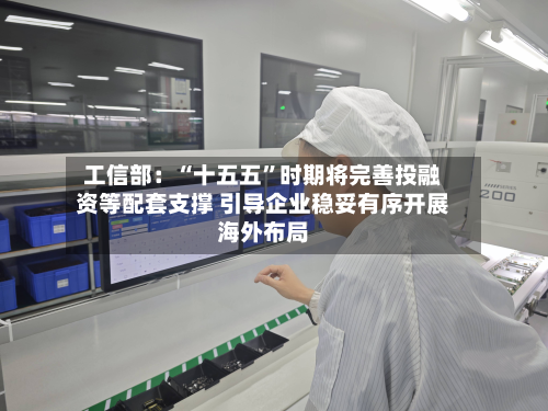 工信部：“十五五	”时期将完善投融资等配套支撑 引导企业稳妥有序开展海外布局-第2张图片