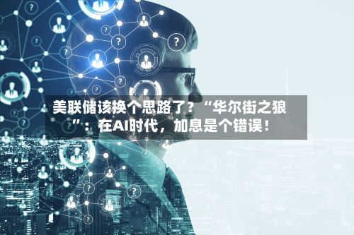 美联储该换个思路了？“华尔街之狼	”：在AI时代，加息是个错误！-第1张图片