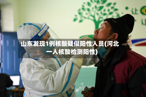 山东发现1例核酸疑似阳性人员(河北一人核酸检测阳性)-第2张图片