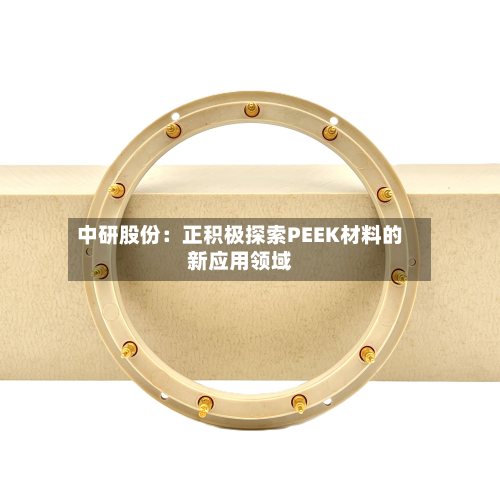 中研股份：正积极探索PEEK材料的新应用领域-第3张图片