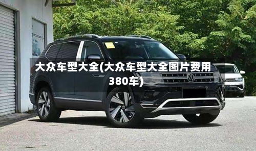 大众车型大全(大众车型大全图片费用380车)