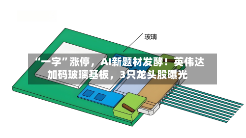“一字”涨停	，AI新题材发酵！英伟达加码玻璃基板，3只龙头股曝光-第3张图片