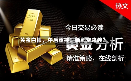 黄金白银，午后重挫！新利空来袭？-第3张图片