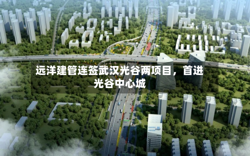 远洋建管连签武汉光谷两项目，首进光谷中心城