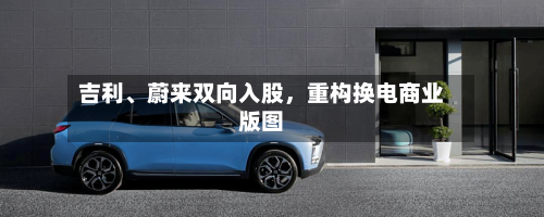 吉利、蔚来双向入股	，重构换电商业版图-第2张图片