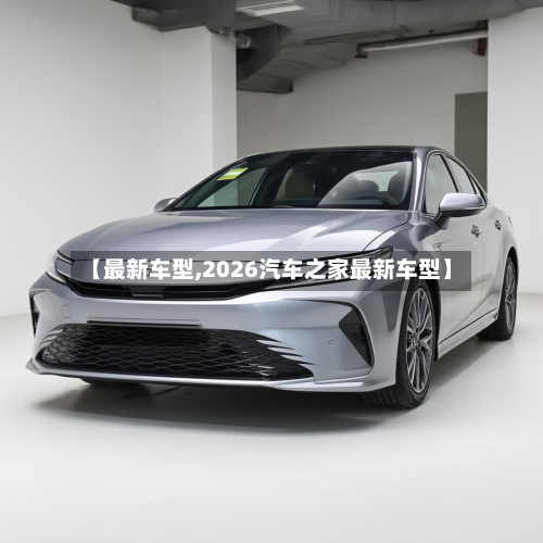【最新车型,2026汽车之家最新车型】