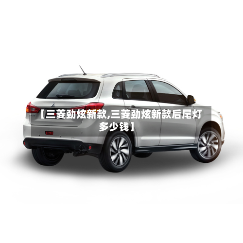 【三菱劲炫新款,三菱劲炫新款后尾灯多少钱】-第3张图片
