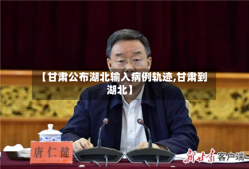 【甘肃公布湖北输入病例轨迹,甘肃到湖北】