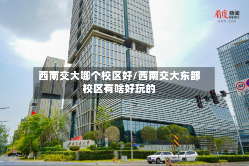 西南交大哪个校区好/西南交大东部校区有啥好玩的-第2张图片