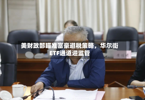 美财政部瞄准富豪避税策略	，华尔街ETF通道迎监管-第3张图片