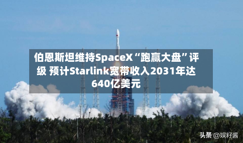 伯恩斯坦维持SpaceX“跑赢大盘”评级 预计Starlink宽带收入2031年达640亿美元-第2张图片