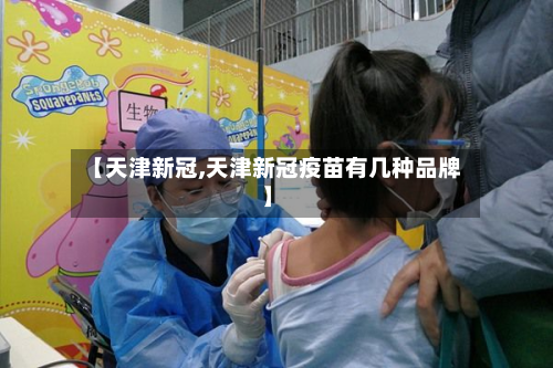 【天津新冠,天津新冠疫苗有几种品牌】-第2张图片