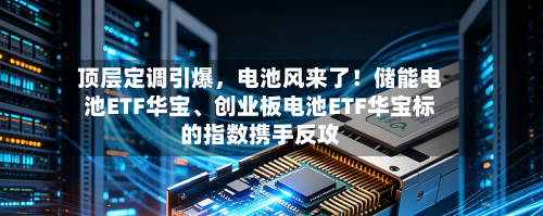 顶层定调引爆，电池风来了！储能电池ETF华宝、创业板电池ETF华宝标的指数携手反攻-第3张图片