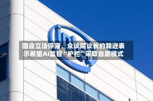 国会立法停滞，众议院议长约翰逊表示希望AI监管“护栏	”采取自愿模式-第3张图片
