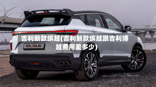 吉利新款缤越(吉利新款缤越跟吉利博越费用差多少)-第2张图片