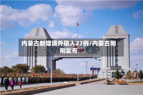 内蒙古新增境外输入27例/内蒙古刚刚发布