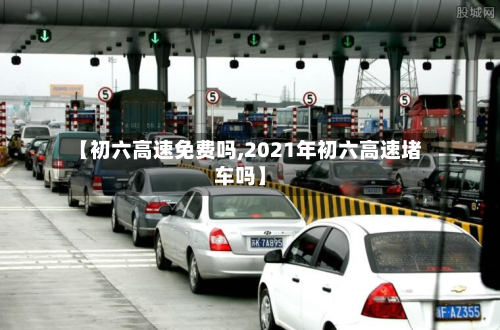 【初六高速免费吗,2021年初六高速堵车吗】