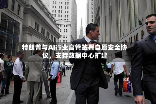 特朗普与AI行业高管签署自愿安全协议，支持数据中心扩建-第2张图片
