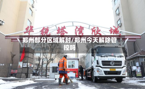 郑州部分区域解封/郑州今天解除管控吗