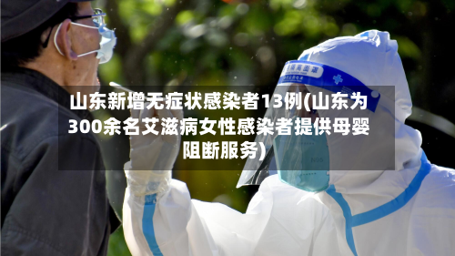 山东新增无症状感染者13例(山东为300余名艾滋病女性感染者提供母婴阻断服务)-第2张图片